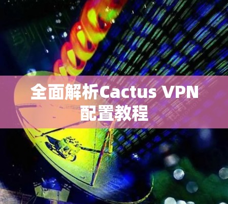 全面解析Cactus VPN配置教程