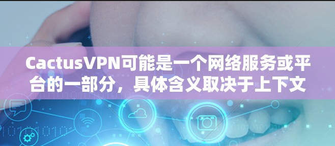 CactusVPN可能是一个网络服务或平台的一部分，具体含义取决于上下文。以下是一些可能的解释和信息