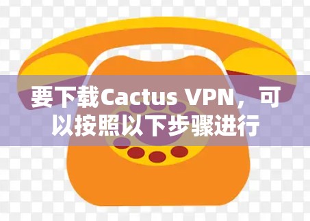要下载Cactus VPN，可以按照以下步骤进行