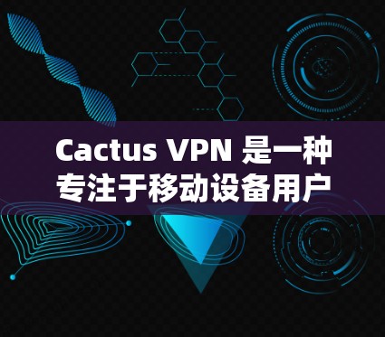 Cactus VPN 是一种专注于移动设备用户的安全、高速VPN服务，尤其适用于移动数据端（如手机、平板电脑等）以下是一些关于 Cactus VPN 的关键信息
