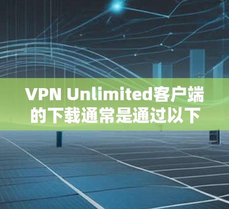 VPN Unlimited客户端的下载通常是通过以下步骤进行的