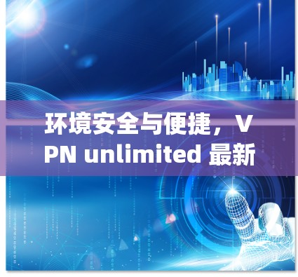 环境安全与便捷，VPN unlimited 最新版让你轻松 escape世界
