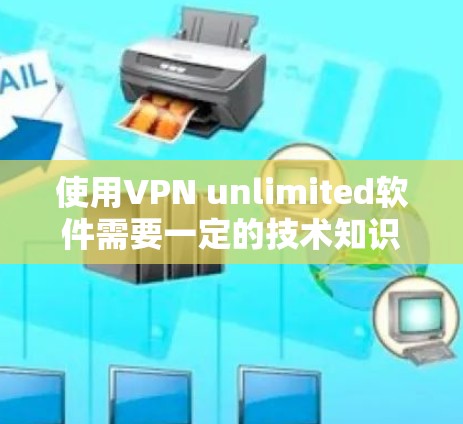 使用VPN unlimited软件需要一定的技术知识和安全意识，以下是逐步的操作指南