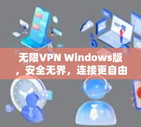 无限VPN Windows版，安全无界，连接更自由