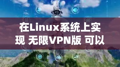 在Linux系统上实现 无限VPN版 可以通过使用一些无限流VPN工具进行配置。以下是一些推荐的步骤指南，帮助您在Linux上实现无限VPN