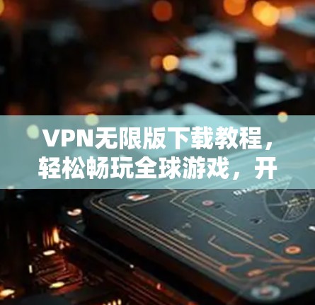VPN无限版下载教程，轻松畅玩全球游戏，开启你的无限可能