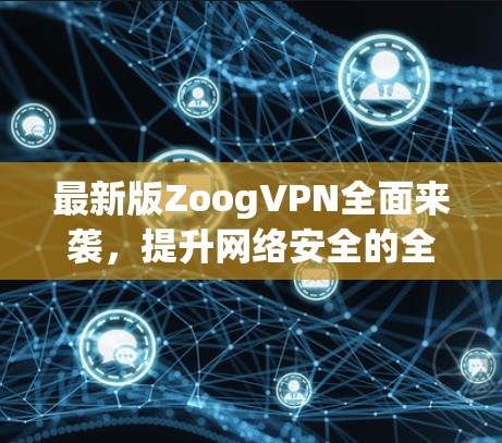 最新版ZoogVPN全面来袭，提升网络安全的全新解决方案