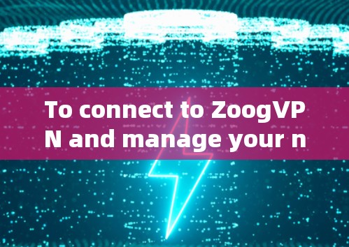 To connect to ZoogVPN and manage your network,follow these organized steps: