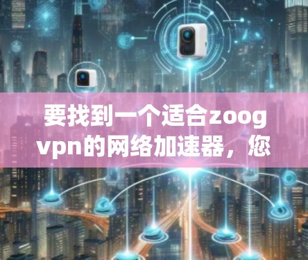 要找到一个适合zoogvpn的网络加速器，您可以按照以下步骤进行选择