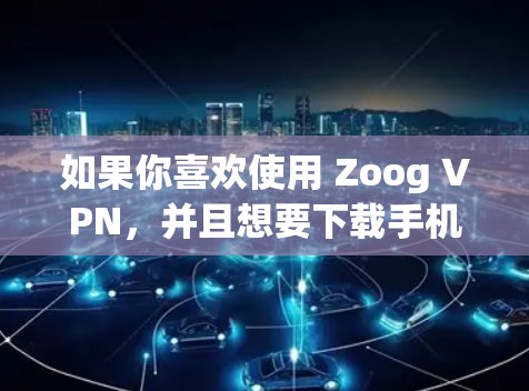如果你喜欢使用 Zoog VPN，并且想要下载手机版的软件，推荐使用 Zoog VPN 8。这是一个功能更 advanced、用户体验更流畅的版本，适合随时随地使用
