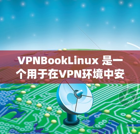 VPNBookLinux 是一个用于在VPN环境中安装或运行 Linux 系统的工具。以下是使用VPNBookLinux 的步骤和一些常见问题及解决方法