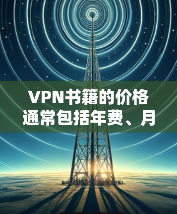 VPN书籍的价格通常包括年费、月费或单本书的费用，具体结构如下