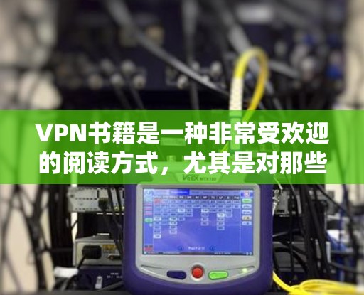 VPN书籍是一种非常受欢迎的阅读方式，尤其是对那些对网络和VPN技术感兴趣的人来说。以下是一些关于VPN书籍的推荐，供您参考