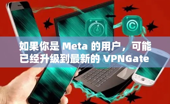 如果你是 Meta 的用户，可能已经升级到最新的 VPNGate 版本。不过，如果你对 VPNGate 的最新版本感兴趣，我可以为你提供一些信息