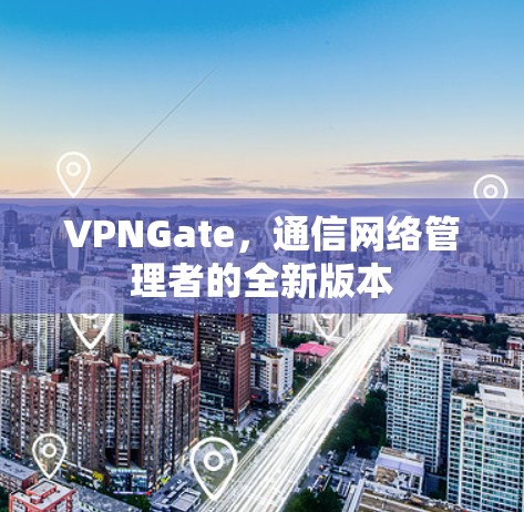 VPNGate，通信网络管理者的全新版本