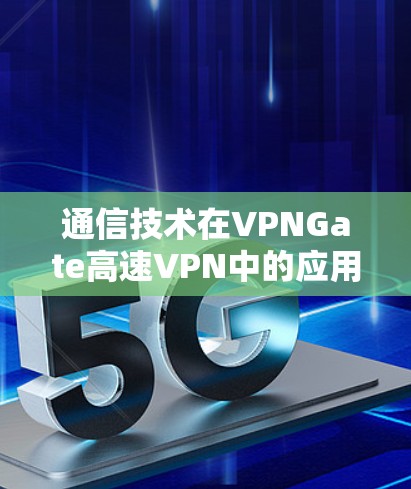 通信技术在VPNGate高速VPN中的应用与优化