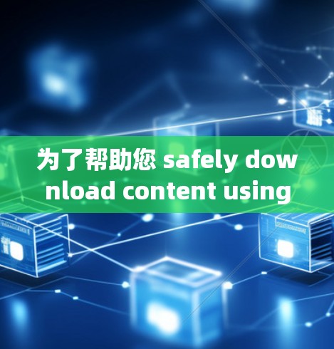 为了帮助您 safely download content using VPNs,下面是详细的步骤指南