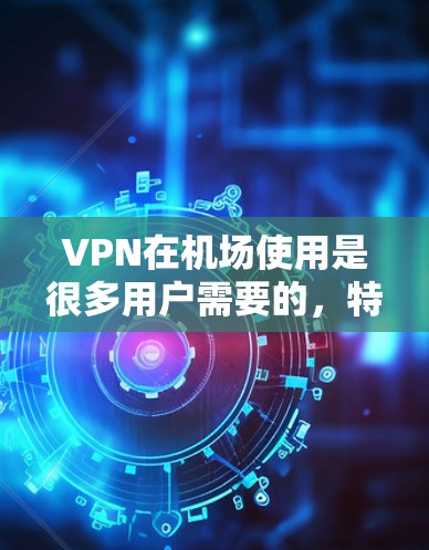 VPN在机场使用是很多用户需要的，特别是那些需要在机场附近的设备访问互联网的用户。以下是一些建议，帮助您在机场使用VPN