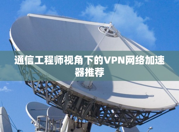 通信工程师视角下的VPN网络加速器推荐