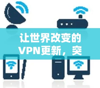 让世界改变的VPN更新，突破现实与虚拟的界限