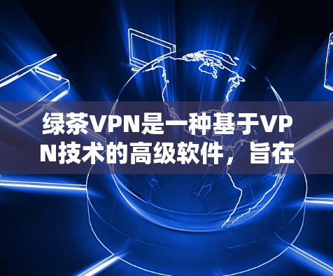 绿茶VPN是一种基于VPN技术的高级软件，旨在提供更专业的VPN服务。以下是关于绿茶VPN的详细信息