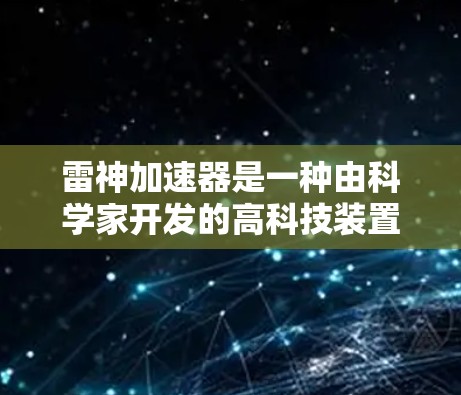雷神加速器是一种由科学家开发的高科技装置,旨在通过特殊能量和材料实现物体的速度接近光速。以下是对其运作原理和应用的详细分析 雷神加速器是一种由科学家开发的高科技装置,旨在通过特殊能量和材料实现物体的速度接近光速。以下是对其运作原理和应用的详细分析