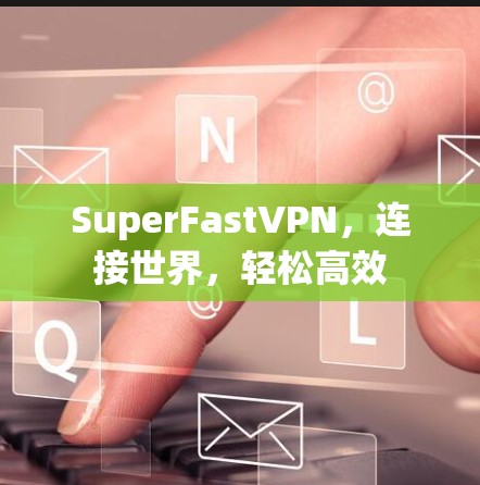 SuperFastVPN，连接世界，轻松高效