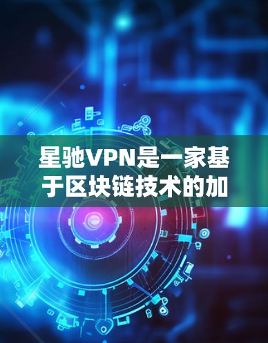 星驰VPN是一家基于区块链技术的加密VPN服务，旨在提供更安全、高效和隐私保护的网络连接体验。以下是对星驰VPN的总结和分析