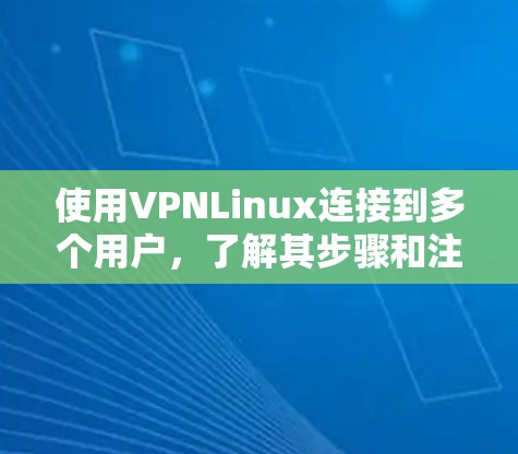 使用VPNLinux连接到多个用户，了解其步骤和注意事项，以下是详细的总结