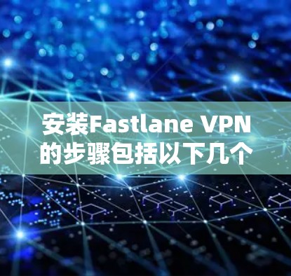 安装Fastlane VPN的步骤包括以下几个主要步骤