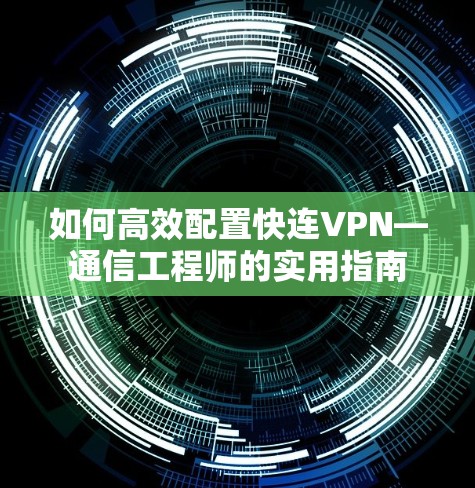 如何高效配置快连VPN—通信工程师的实用指南