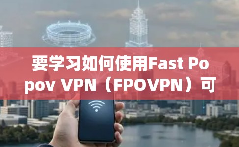 要学习如何使用Fast Popov VPN（FPOVPN）可以按照以下步骤进行