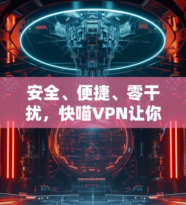 安全、便捷、零干扰，快喵VPN让你轻松享受VPN体验