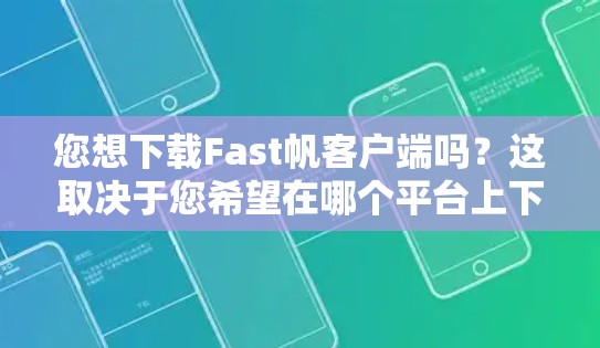 您想下载Fast帆客户端吗？这取决于您希望在哪个平台上下载。以下是一些可能的步骤和信息，帮助您找到和使用Fast帆客户端
