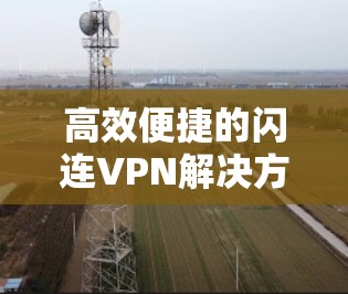 高效便捷的闪连VPN解决方案，开启连接的高效VPN体验