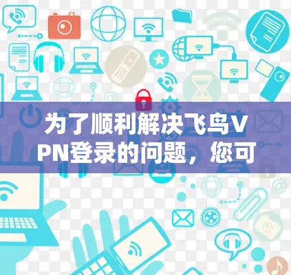 为了顺利解决飞鸟VPN登录的问题，您可以按照以下步骤进行操作