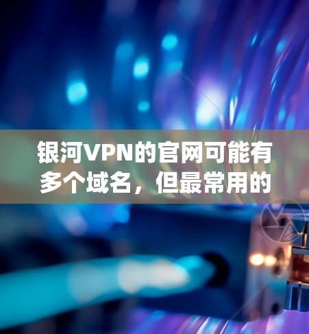 银河VPN的官网可能有多个域名，但最常用的是galaxyvps.com（银河VPN）以下是银河VPN的主要官网链接和一些关键信息
