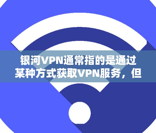 银河VPN通常指的是通过某种方式获取VPN服务，但免费版这一概念并不常见。VPN服务通常是有付费版的，只有通过付费订阅才能获得完整的服务功能