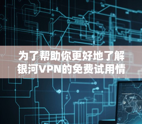 为了帮助你更好地了解银河VPN的免费试用情况，以下是分步骤的解决方案