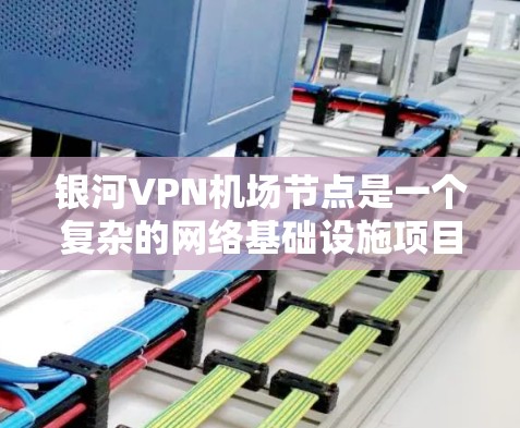 银河VPN机场节点是一个复杂的网络基础设施项目，旨在提供安全、高效的VPN服务到机场环境。以下是对该项目的一些详细分析和解决方案