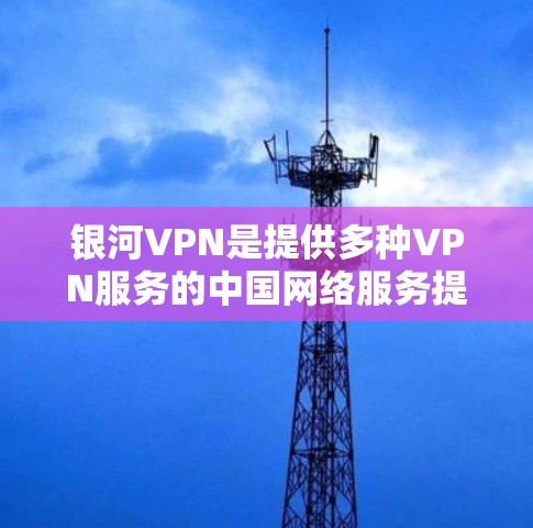 银河VPN是提供多种VPN服务的中国网络服务提供商，主要功能包括多端连接、加密传输、数据存储和安全保护。以下是银河VPN常见问题的详细解答