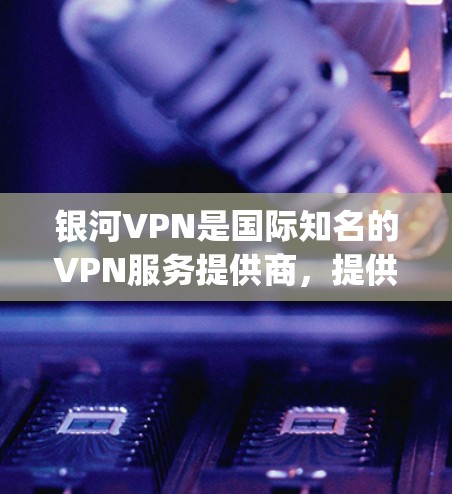 银河VPN是国际知名的VPN服务提供商，提供多种版本，包括免费、中立和 premium等，帮助用户安全地进行数据传输和VPN连接。以下是银河VPN的官网入口和一些推荐