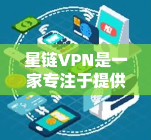 星链VPN是一家专注于提供VPN服务的中国公司，如果你在寻找VPN服务，星链VPN是一个不错的选择。如果你对星链VPN的最新版本感兴趣，可以看看以下信息