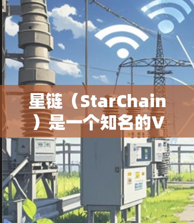 星链（StarChain）是一个知名的VPN服务，提供多种配置选项，适合远程访问、远程控制和云访问等需求。以下是使用星链VPN的教程和步骤指南