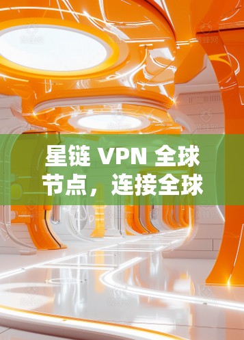 星链 VPN 全球节点，连接全球的网络基础设施