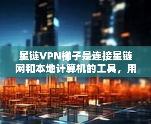 星链VPN梯子是连接星链网和本地计算机的工具，用于实现远程访问目标服务器。以下是详细的步骤和解释