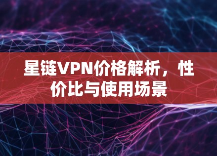 星链VPN价格解析，性价比与使用场景