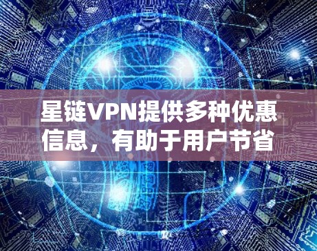 星链VPN提供多种优惠信息，有助于用户节省费用。以下是详细的总结