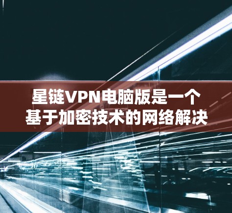 星链VPN电脑版是一个基于加密技术的网络解决方案，旨在提供安全、便捷的 VPN 连接体验。以下是详细的使用指南，帮助你更好地理解星链电脑版的功能、使用流程以及潜在的挑战