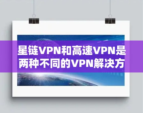 星链VPN和高速VPN是两种不同的VPN解决方案，各有其独特的优势和适用场景。以下是它们的主要区别和特点